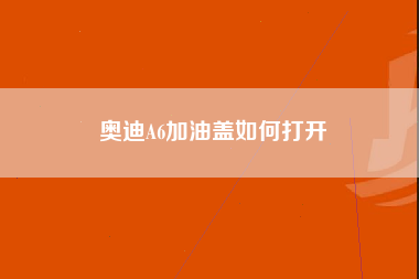 奥迪A6加油盖如何打开