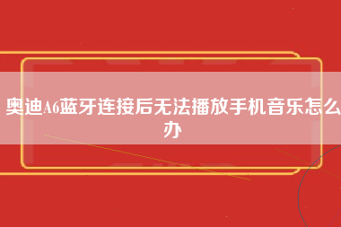 奥迪A6蓝牙连接后无法播放手机音乐怎么办