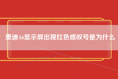 奥迪A6显示屏出现红色感叹号是为什么