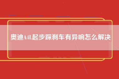 奥迪A4L起步踩刹车有异响怎么解决