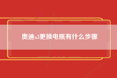 奥迪a3更换电瓶有什么步骤