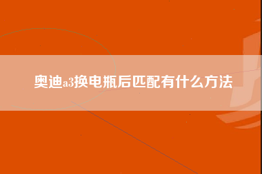 奥迪a3换电瓶后匹配有什么方法