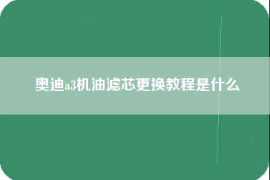 奥迪a3机油滤芯更换教程是什么