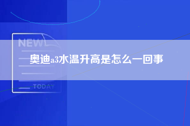 奥迪a3水温升高是怎么一回事