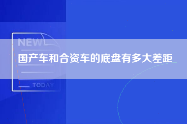 国产车和合资车的底盘有多大差距