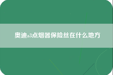 奥迪a3点烟器保险丝在什么地方