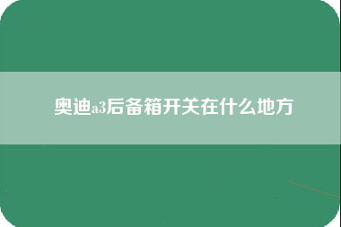 奥迪a3后备箱开关在什么地方