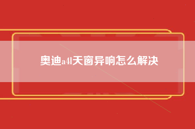 奥迪a4l天窗异响怎么解决