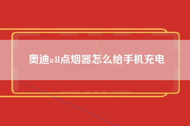 奥迪a4l点烟器怎么给手机充电