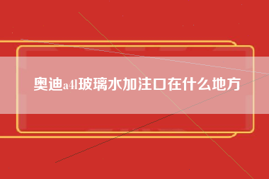 奥迪a4l玻璃水加注口在什么地方