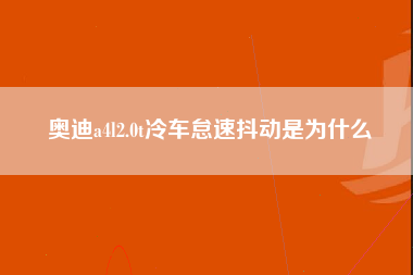 奥迪a4l2.0t冷车怠速抖动是为什么