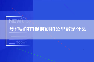 奥迪a4的首保时间和公里数是什么