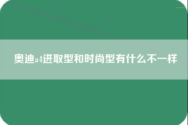 奥迪a4进取型和时尚型有什么不一样