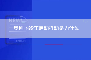 奥迪a6l冷车启动抖动是为什么