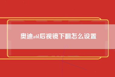 奥迪a6l后视镜下翻怎么设置