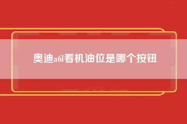 奥迪a6l看机油位是哪个按钮