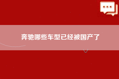 奔驰哪些车型已经被国产了