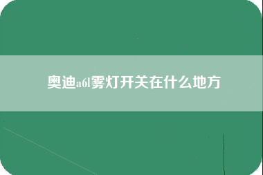 奥迪a6l雾灯开关在什么地方