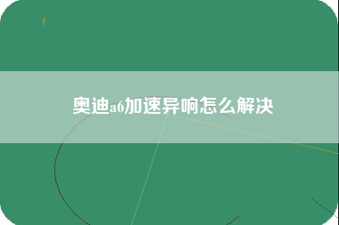 奥迪a6加速异响怎么解决