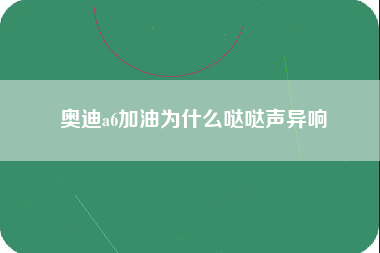 奥迪a6加油为什么哒哒声异响