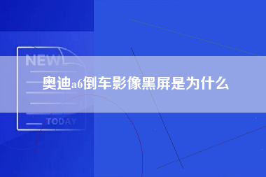 奥迪a6倒车影像黑屏是为什么