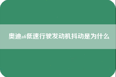 奥迪a6低速行驶发动机抖动是为什么