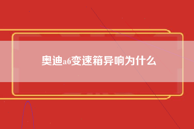 奥迪a6变速箱异响为什么