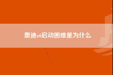 奥迪a6启动困难是为什么