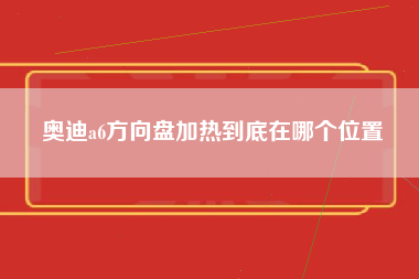 奥迪a6方向盘加热到底在哪个位置