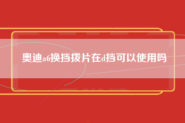 奥迪a6换挡拨片在d挡可以使用吗