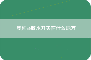 奥迪a6放水开关在什么地方