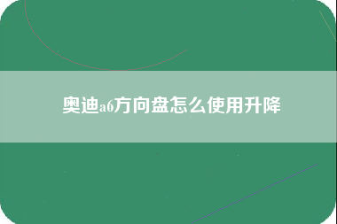 奥迪a6方向盘怎么使用升降