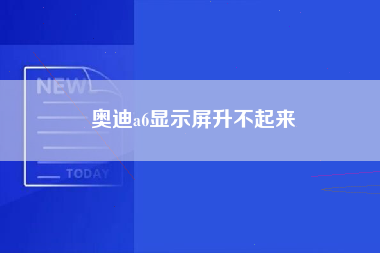 奥迪a6显示屏升不起来