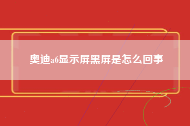 奥迪a6显示屏黑屏是怎么回事