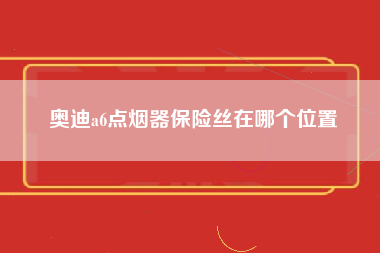 奥迪a6点烟器保险丝在哪个位置