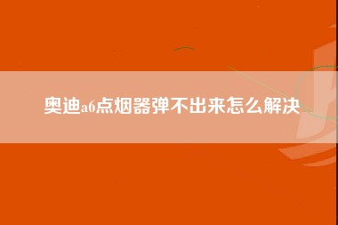 奥迪a6点烟器弹不出来怎么解决