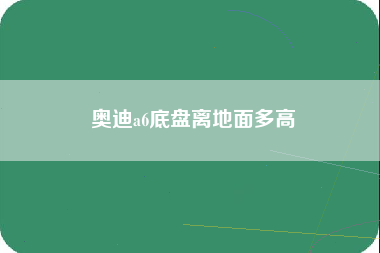 奥迪a6底盘离地面多高