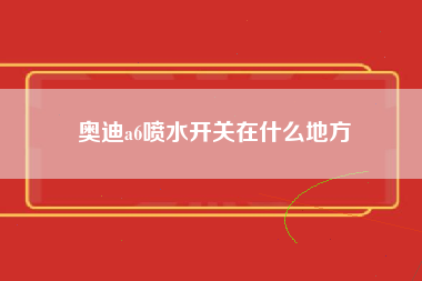 奥迪a6喷水开关在什么地方