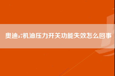 奥迪a7机油压力开关功能失效怎么回事