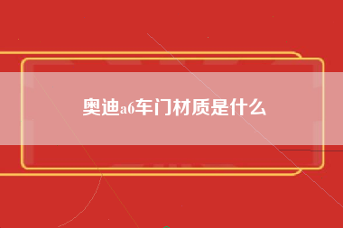 奥迪a6车门材质是什么