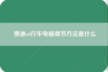 奥迪a6行车电脑调节方法是什么