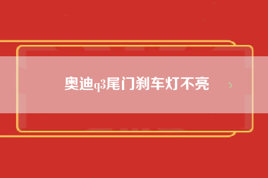 奥迪q3尾门刹车灯不亮