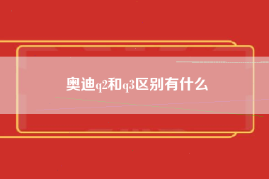 奥迪q2和q3区别有什么