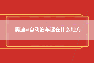 奥迪a6自动泊车键在什么地方