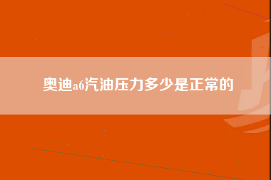 奥迪a6汽油压力多少是正常的