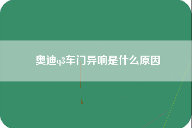 奥迪q3车门异响是什么原因