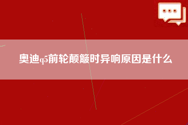 奥迪q5前轮颠簸时异响原因是什么