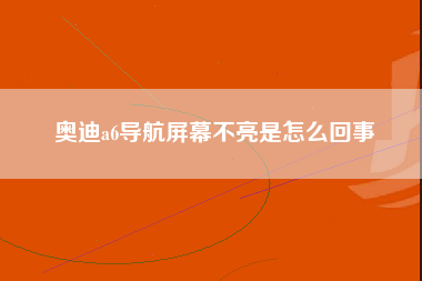 奥迪a6导航屏幕不亮是怎么回事