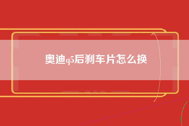 奥迪q5后刹车片怎么换