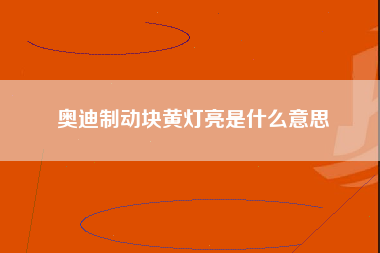 奥迪制动块黄灯亮是什么意思